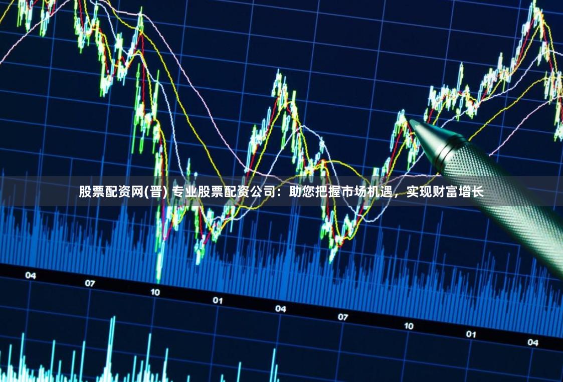 股票配资网(晋) 专业股票配资公司：助您把握市场机遇，实现财富增长