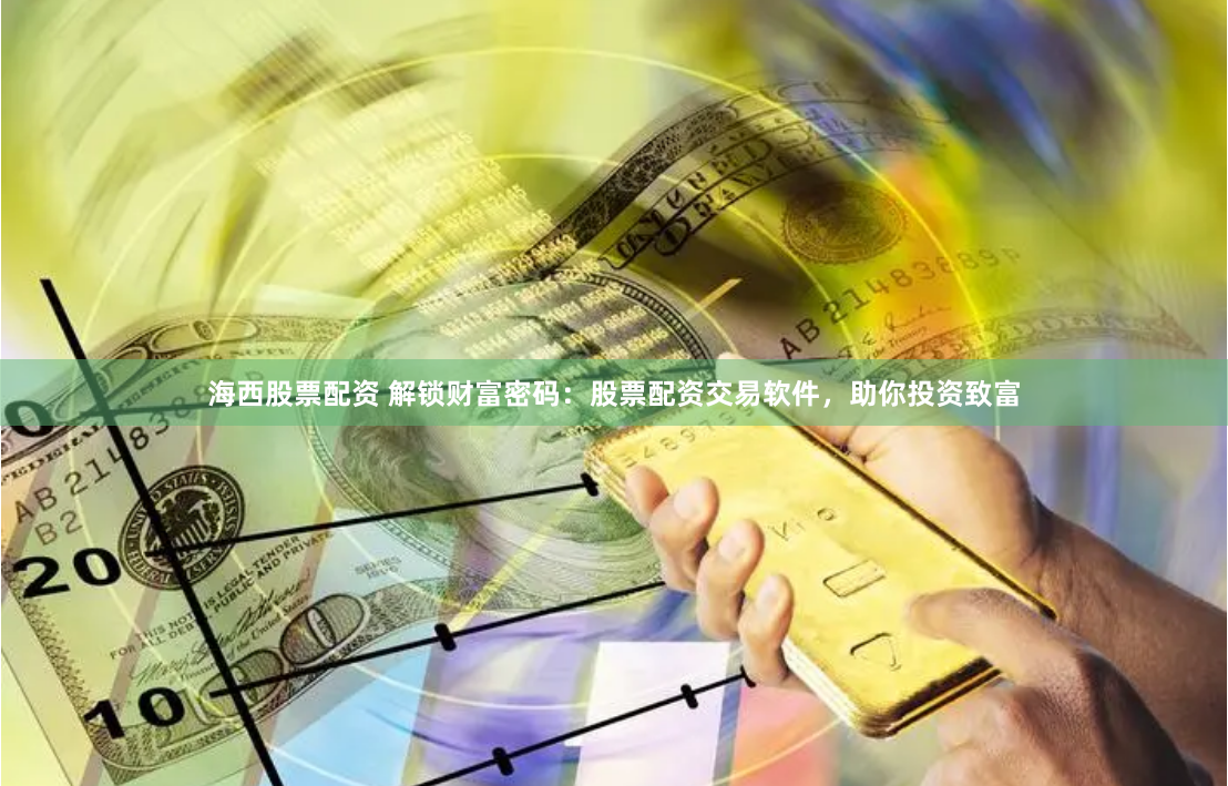 海西股票配资 解锁财富密码：股票配资交易软件，助你投资致富