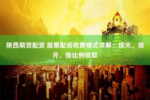 陕西期货配资 股票配资收费模式详解：按天、按月、按比例收取