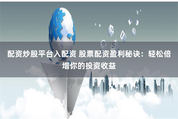 配资炒股平台入配资 股票配资盈利秘诀：轻松倍增你的投资收益
