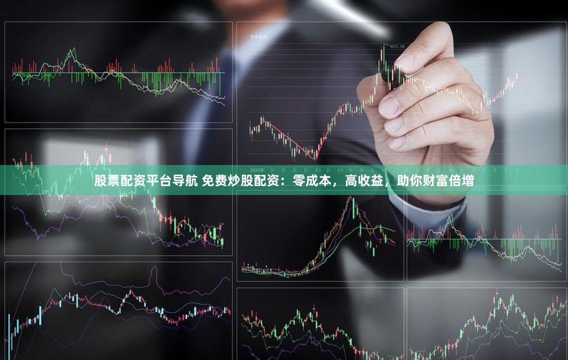 股票配资平台导航 免费炒股配资：零成本，高收益，助你财富倍增