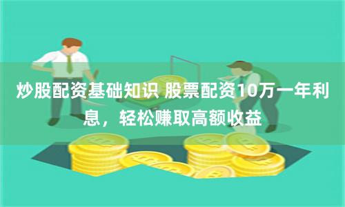 炒股配资基础知识 股票配资10万一年利息，轻松赚取高额收益