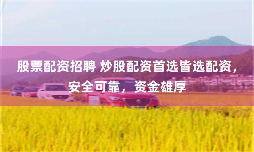 股票配资招聘 炒股配资首选皆选配资，安全可靠，资金雄厚