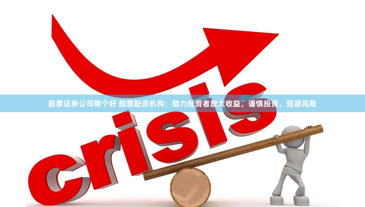 股票证券公司哪个好 股票配资机构：助力投资者放大收益，谨慎投资，规避风险