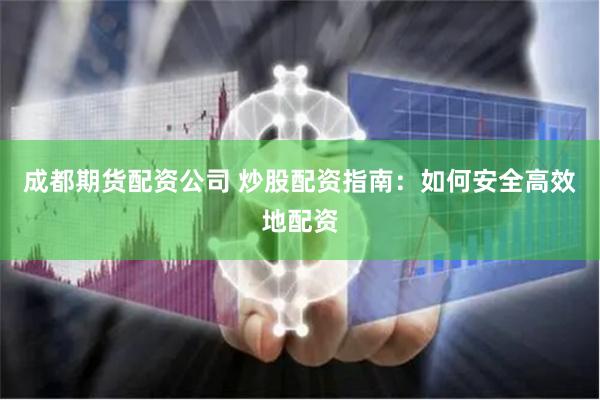 成都期货配资公司 炒股配资指南：如何安全高效地配资