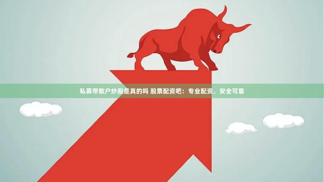 私募带散户炒股是真的吗 股票配资吧：专业配资，安全可靠