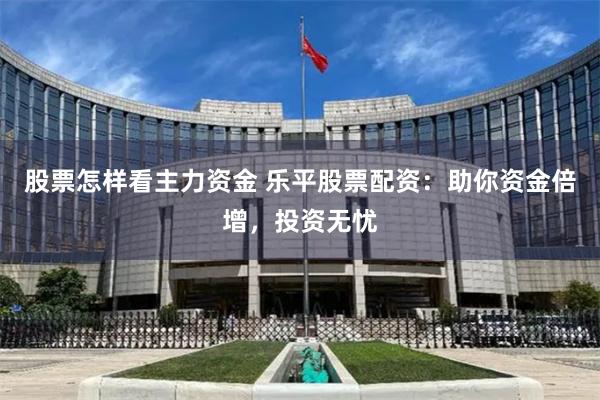 股票怎样看主力资金 乐平股票配资:助你资金倍增,投资无忧