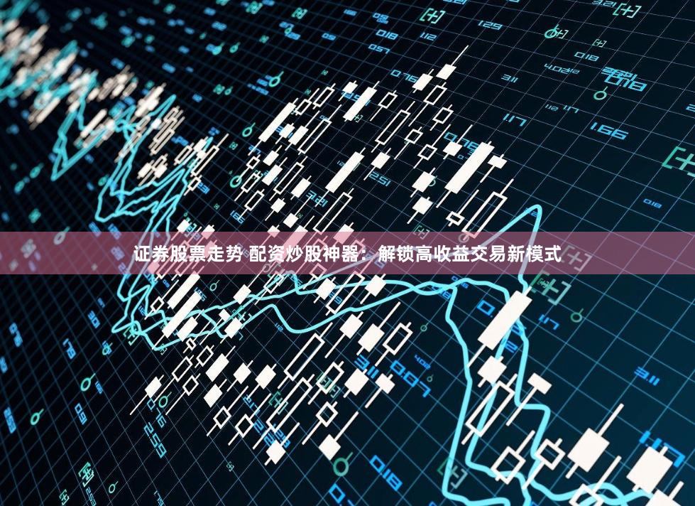 证券股票走势 配资炒股神器:解锁高收益交易新模式