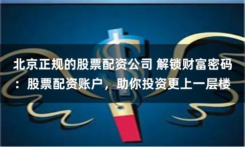 北京正规的股票配资公司 解锁财富密码:股票配资账户,助你投资更上一层楼