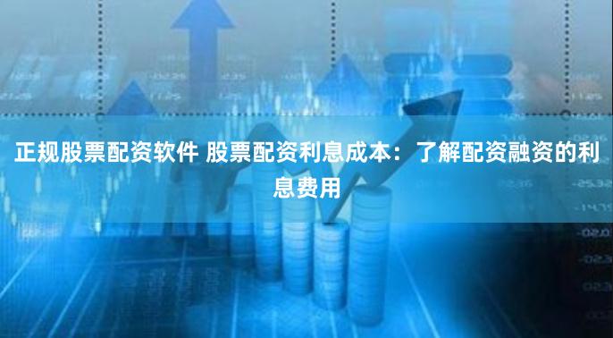 正规股票配资软件 股票配资利息成本:了解配资融资的利息费用