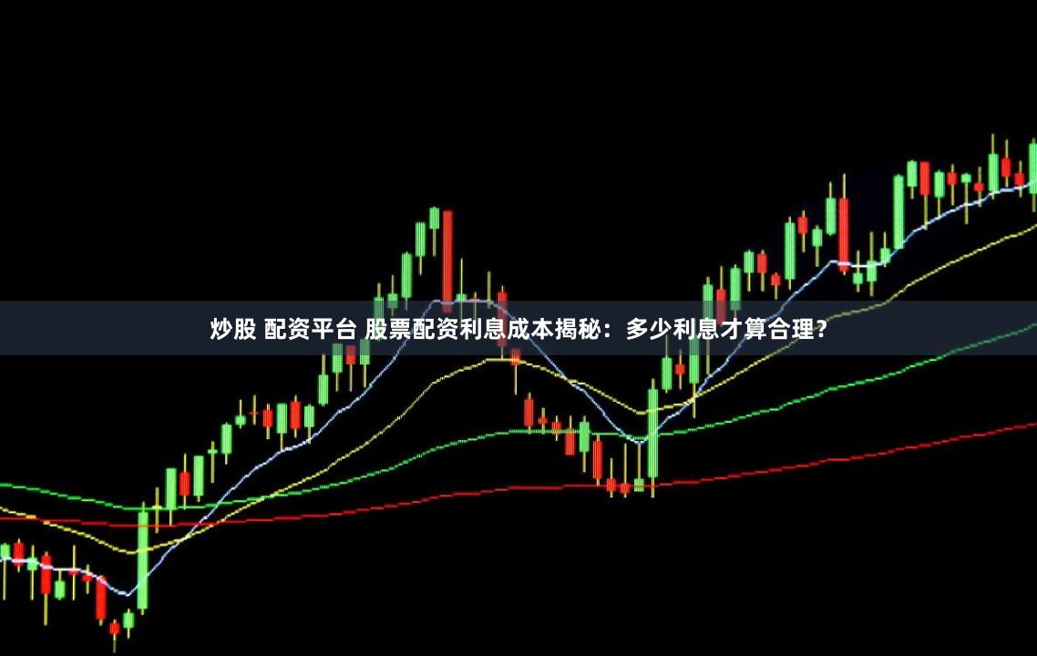炒股 配资平台 股票配资利息成本揭秘：多少利息才算合理？