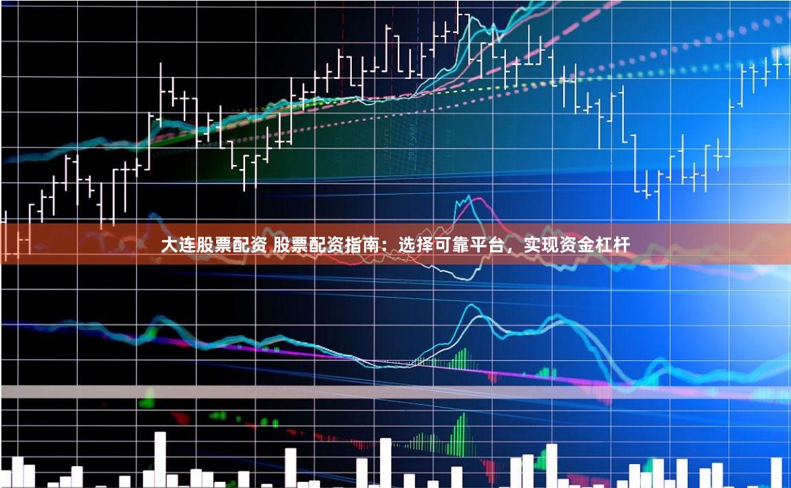大连股票配资 股票配资指南:选择可靠平台,实现资金杠杆