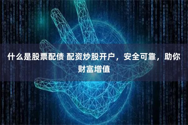 什么是股票配债 配资炒股开户,安全可靠,助你财富增值