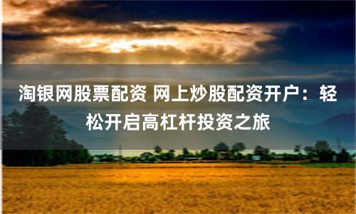 淘银网股票配资 网上炒股配资开户:轻松开启高杠杆投资之旅