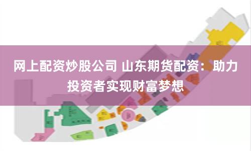 网上配资炒股公司 山东期货配资:助力投资者实现财富梦想