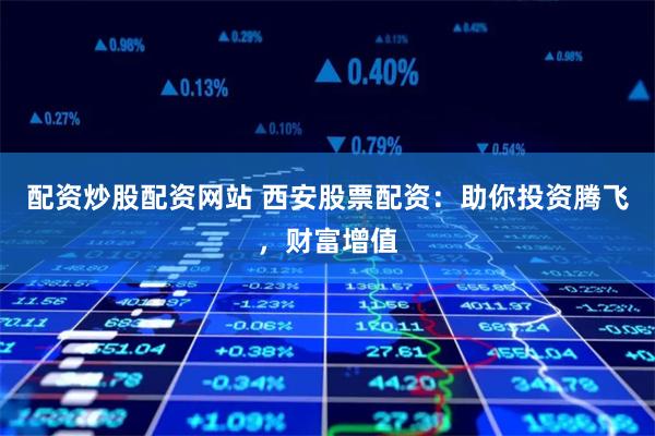 配资炒股配资网站 西安股票配资：助你投资腾飞，财富增值