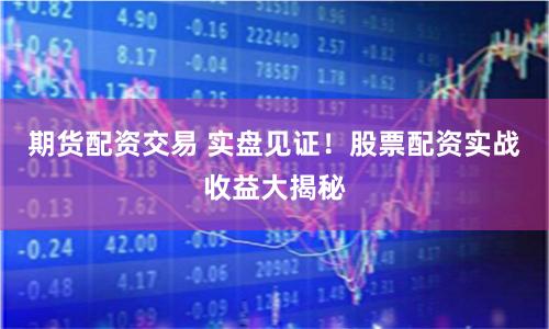 期货配资交易 实盘见证！股票配资实战收益大揭秘