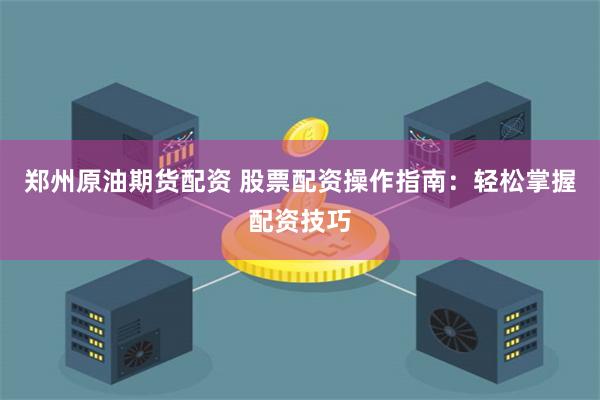 郑州原油期货配资 股票配资操作指南：轻松掌握配资技巧