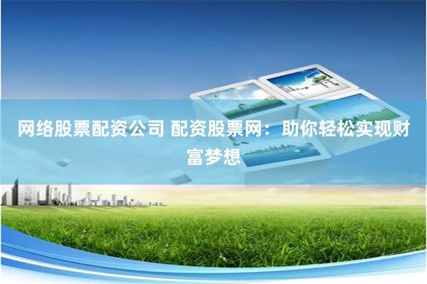 网络股票配资公司 配资股票网：助你轻松实现财富梦想