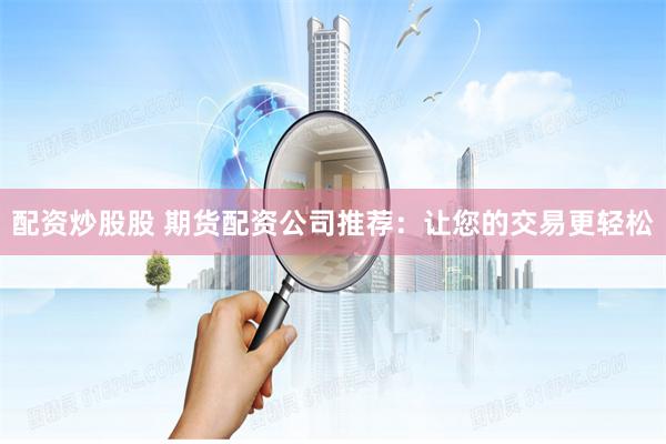 配资炒股股 期货配资公司推荐：让您的交易更轻松