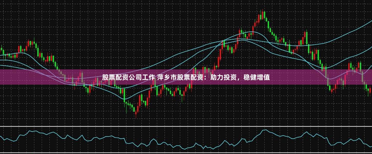 股票配资公司工作 萍乡市股票配资：助力投资，稳健增值