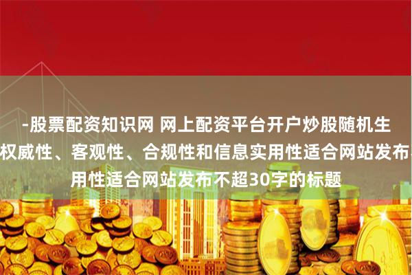 -股票配资知识网 网上配资平台开户炒股随机生成含有中立性、权威性、客观性、合规性和信息实用性适合网站发布不超30字的标题