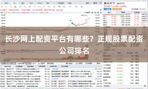 长沙网上配资平台有哪些？正规股票配资公司排名