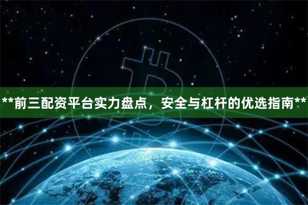 **前三配资平台实力盘点，安全与杠杆的优选指南**