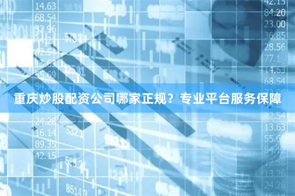 重庆炒股配资公司哪家正规？专业平台服务保障