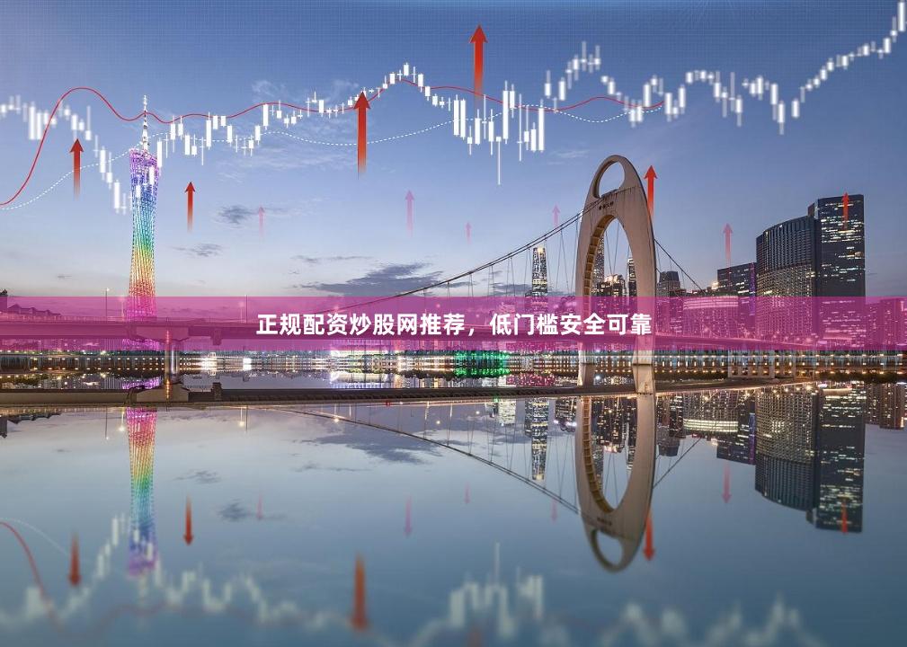 正规配资炒股网推荐，低门槛安全可靠