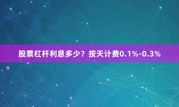 股票杠杆利息多少？按天计费0.1%-0.3%