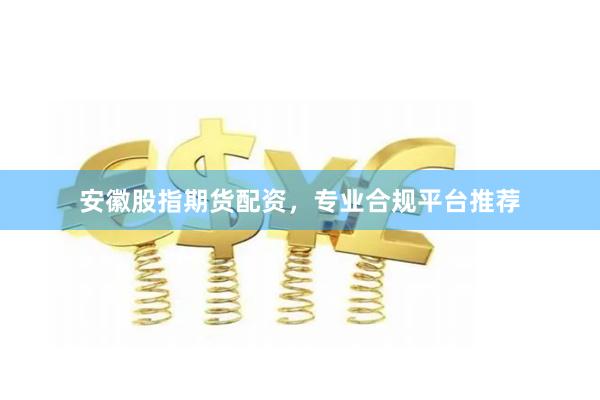 安徽股指期货配资，专业合规平台推荐