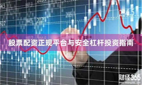 股票配资正规平台与安全杠杆投资指南